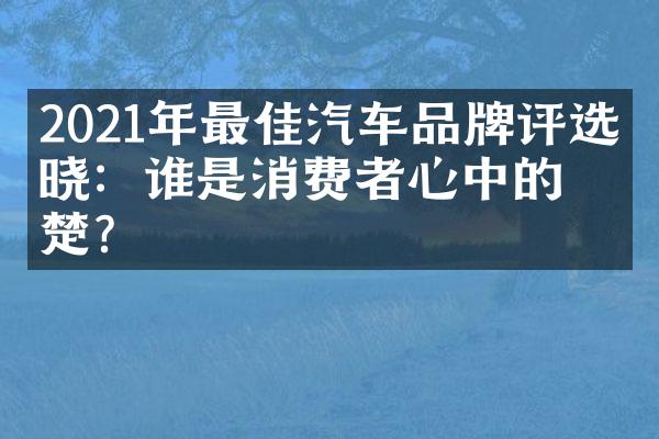 2021年最佳汽车品牌评选揭晓：谁是消费者心中的翘楚？