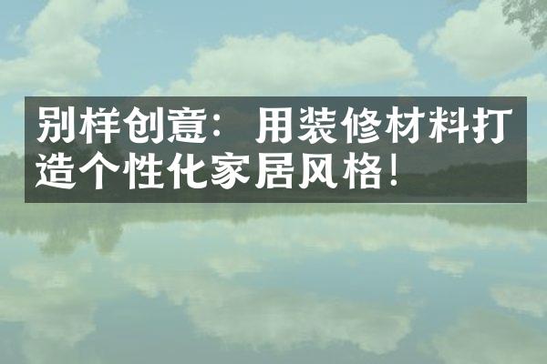 别样创意：用装修材料打造个性化家居风格！