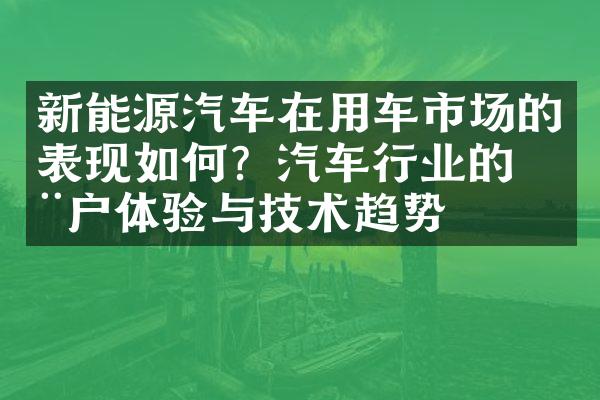 新能源汽车在用车市场的表现如何？汽车行业的用户体验与技术趋势