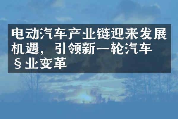 电动汽车产业链迎来发展机遇，引领新一轮汽车产业变革