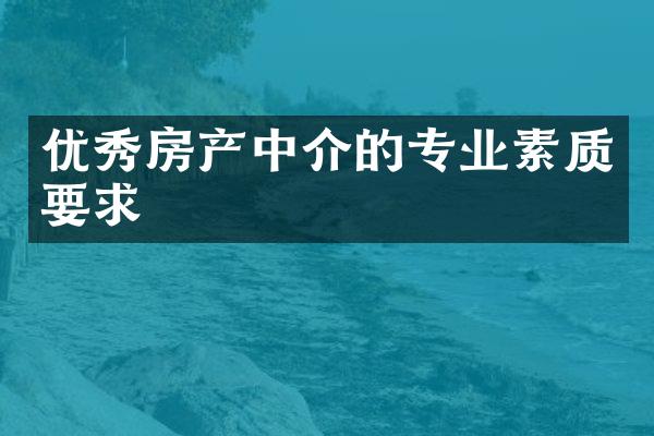 优秀房产中介的专业素质要求