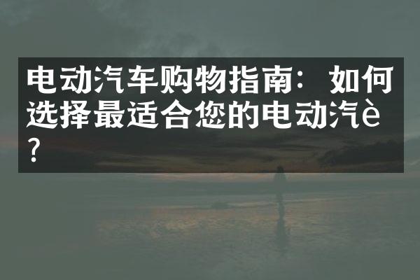 电动汽车购物指南：如何选择最适合您的电动汽车？