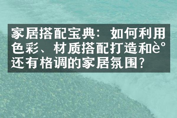 家居搭配宝典：如何利用色彩、材质搭配打造和谐还有格调的家居氛围？