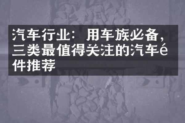 汽车行业：用车族必备，三类最值得关注的汽车配件推荐