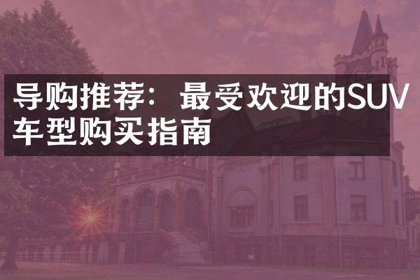 导购推荐：最受欢迎的SUV车型购买指南