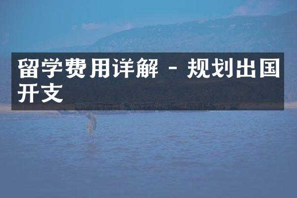 留学费用详解 - 规划出国开支