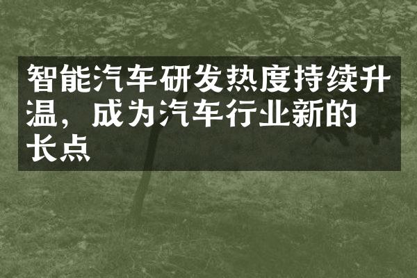 智能汽车研发热度持续升温，成为汽车行业新的增长点