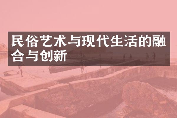 民俗艺术与现代生活的融合与创新