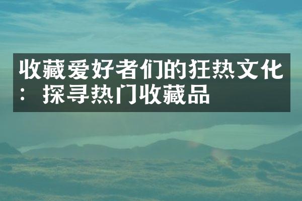 收藏爱好者们的狂热文化：探寻热门收藏品