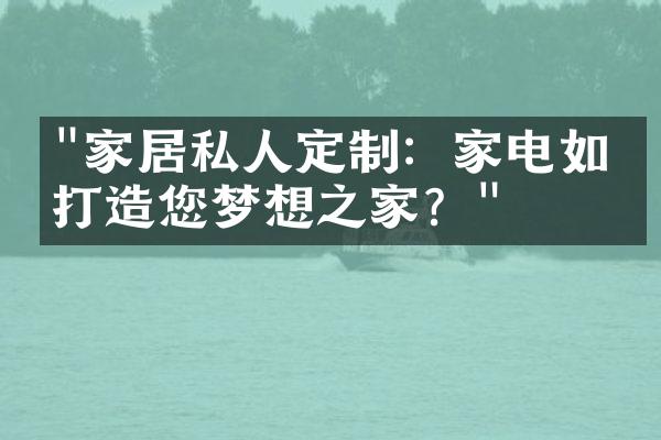 "家居私人定制：家电如何打造您梦想之家？"