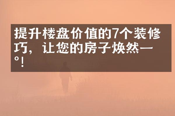 提升楼盘价值的7个装修技巧，让您的房子焕然一新！