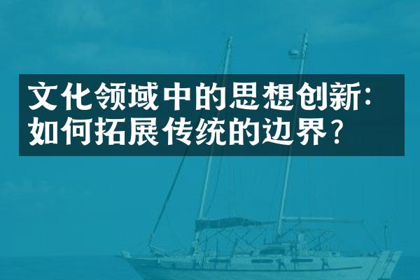 文化领域中的思想创新：如何拓展传统的边界？