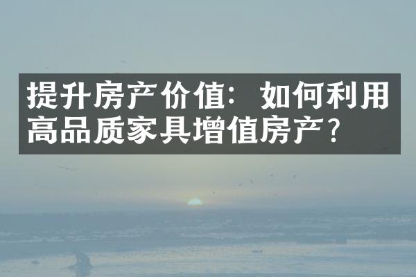 提升房产价值：如何利用高品质家具增值房产？