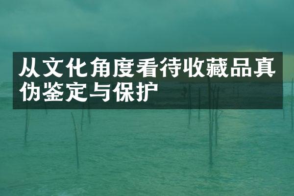 从文化角度看待收藏品真伪鉴定与保护