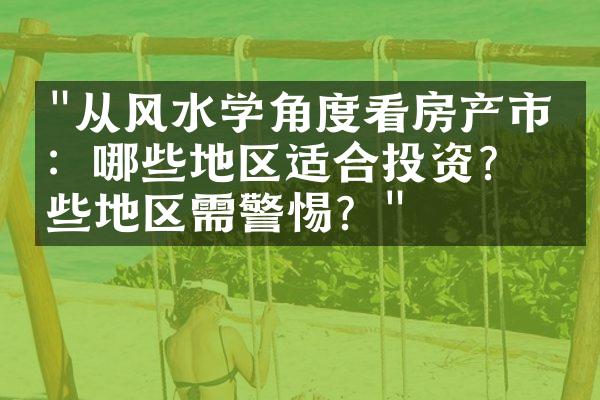 "从风水学角度看房产市场：哪些地区适合投资？哪些地区需警惕？"