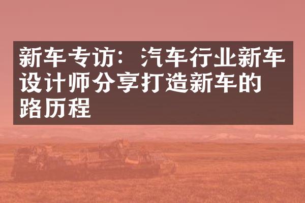 新车专访：汽车行业新车设计师分享打造新车的心路历程