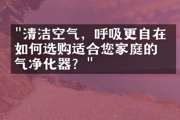 "清洁空气，呼吸更自在：如何选购适合您家庭的空气净化器？"