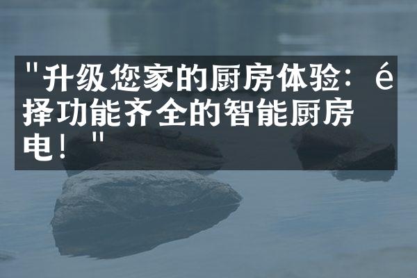 "升级您家的厨房体验：选择功能齐全的智能厨房家电！"