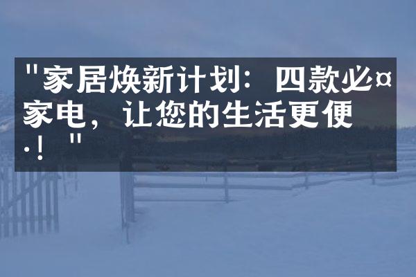 "家居焕新计划：四款必备家电，让您的生活更便捷！"