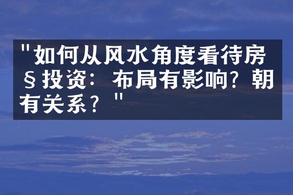 "如何从风水角度看待房产投资：布局有影响？朝向有关系？"