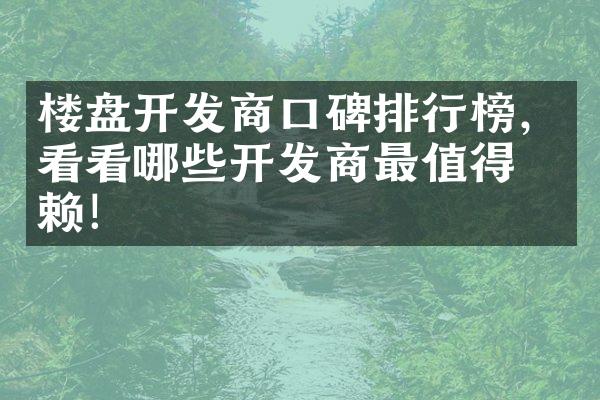 楼盘开发商口碑排行榜，看看哪些开发商最值得信赖！