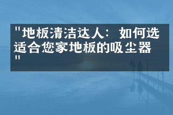 "地板清洁达人：如何选择适合您家地板的吸尘器？"