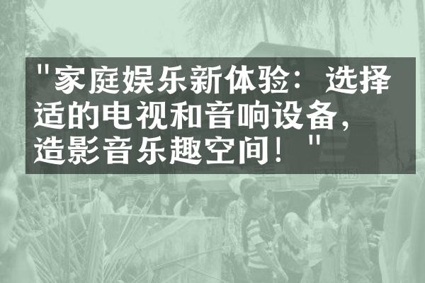 "家庭娱乐新体验：选择合适的电视和音响设备，打造影音乐趣空间！"