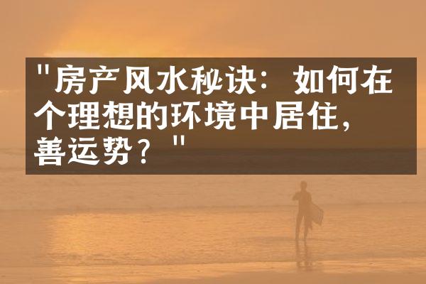 "房产风水秘诀：如何在一个理想的环境中居住，改善运势？"