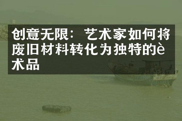 创意无限：艺术家如何将废旧材料转化为独特的艺术品