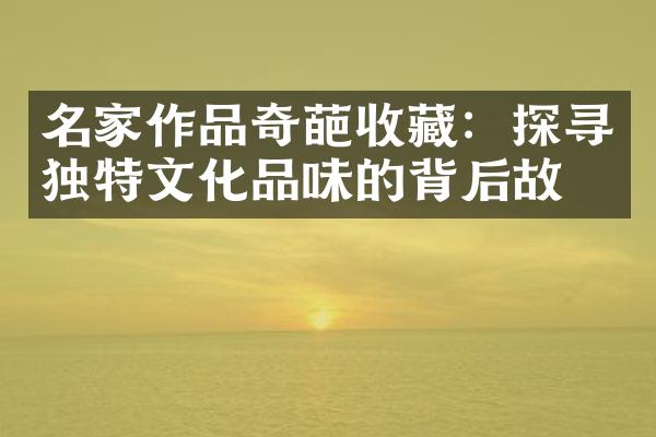 名家作品奇葩收藏：探寻独特文化品味的背后故事