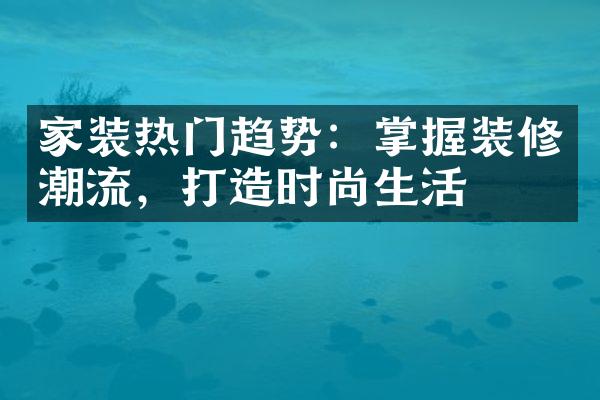 家装热门趋势：掌握装修潮流，打造时尚生活