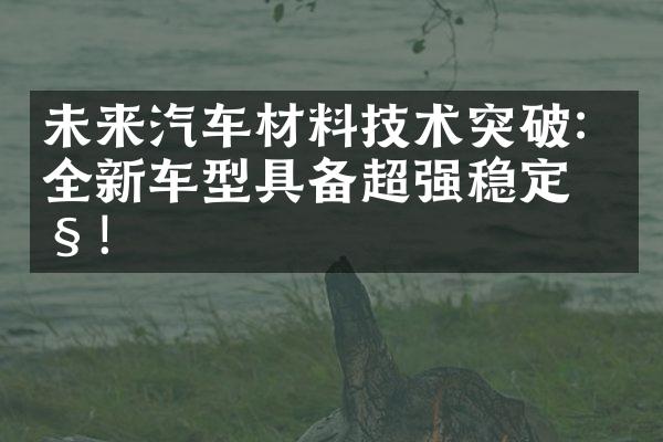 未来汽车材料技术突破：全新车型具备超强稳定性！