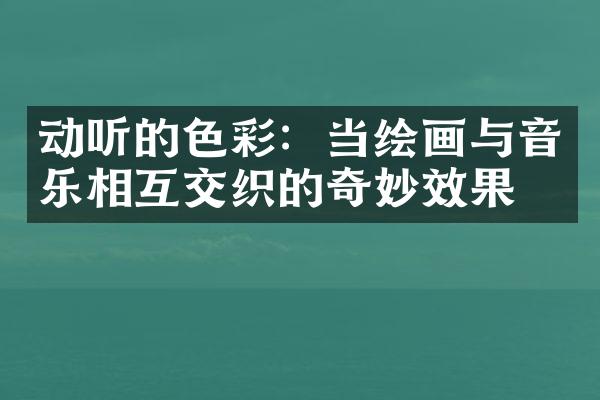 动听的色彩：当绘画与音乐相互交织的奇妙效果