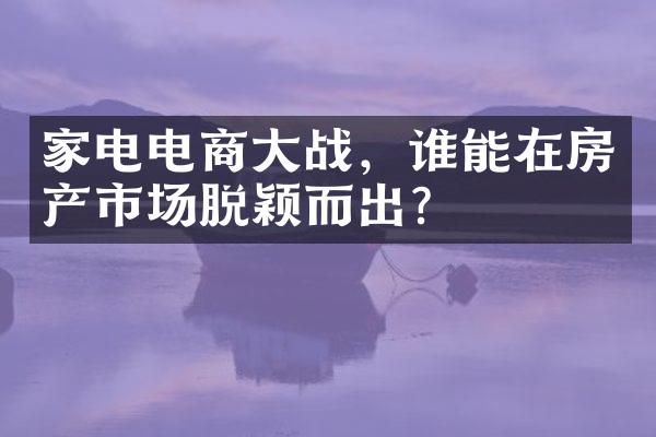 家电电商大战，谁能在房产市场脱颖而出？