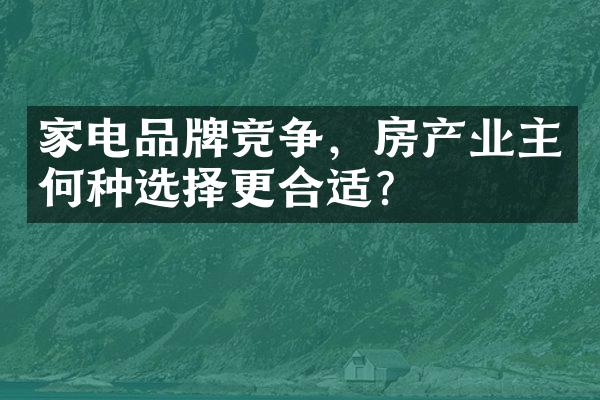 家电品牌竞争，房产业主何种选择更合适？