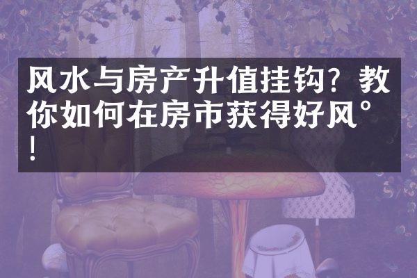 风水与房产升值挂钩？教你如何在房市获得好风水！