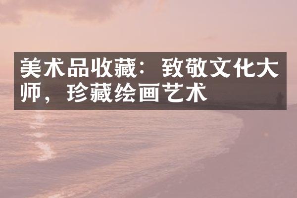 美术品收藏：致敬文化师，珍藏绘画艺术