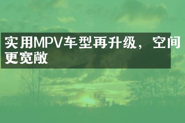 实用MPV车型再升级，空间更宽敞