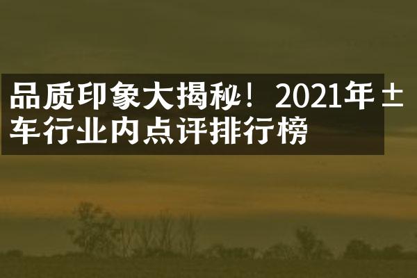 品质印象揭秘！2021年汽车行业内点评排行榜