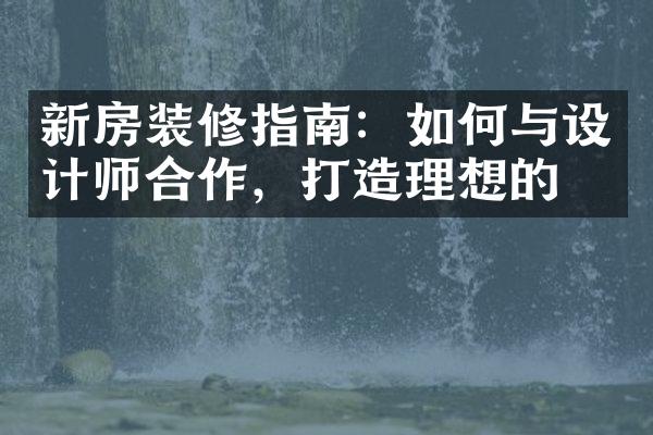 新房装修指南：如何与设计师合作，打造理想的家