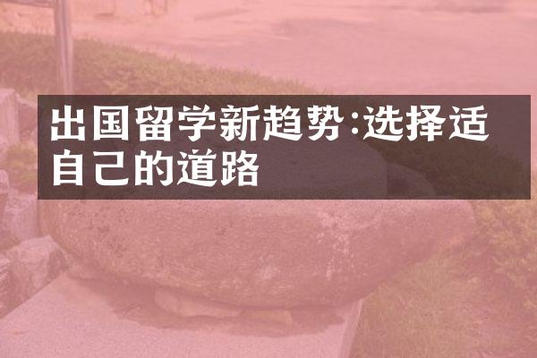 出国留学新趋势:选择适合自己的道路