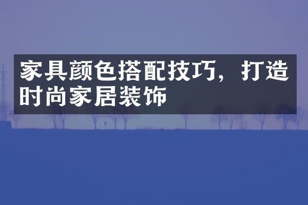 家具颜色搭配技巧，打造时尚家居装饰