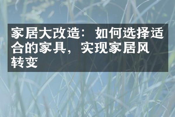 家居大改造：如何选择适合的家具，实现家居风格转变