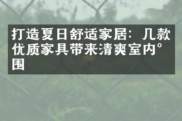 打造夏日舒适家居：几款优质家具带来清爽室内氛围