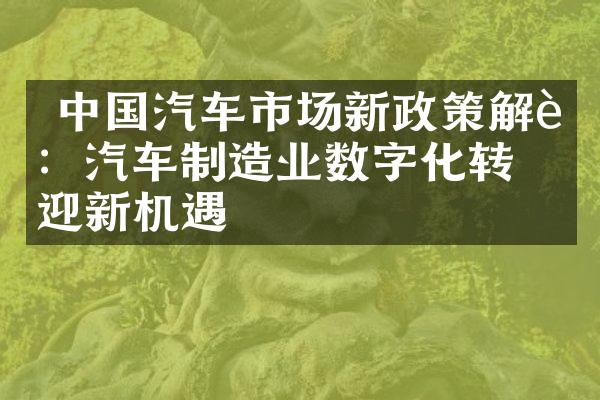  汽车市场新政策解读：汽车制造业数字化转型迎新机遇