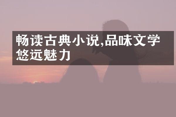 畅读古典小说,品味文学的悠远魅力