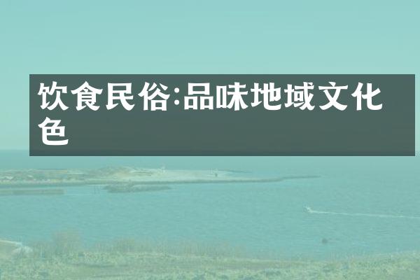 饮食民俗:品味地域文化特色