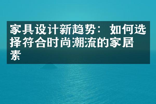 家具设计新趋势：如何选择符合时尚潮流的家居元素