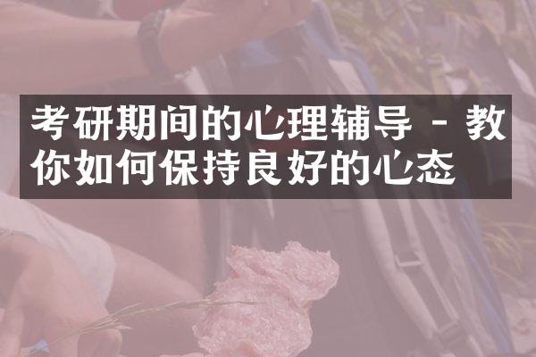 考研期间的心理辅导 - 教你如何保持良好的心态