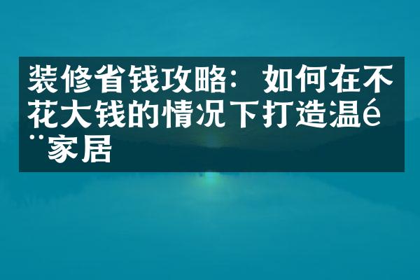 装修省钱攻略：如何在不花大钱的情况下打造温馨家居